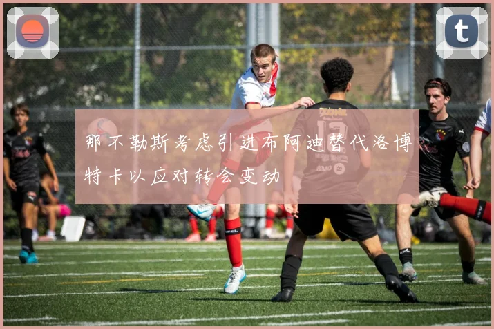 那不勒斯考虑引进布阿迪替代洛博特卡以应对转会变动
