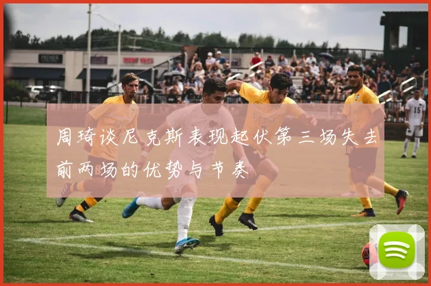周琦谈尼克斯表现起伏第三场失去前两场的优势与节奏