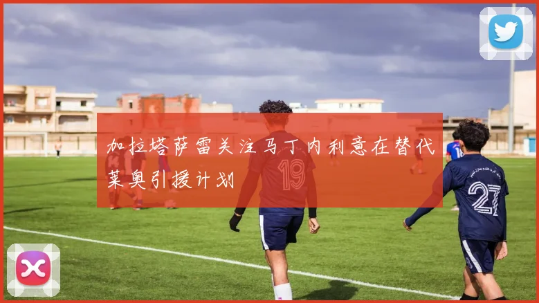 加拉塔萨雷关注马丁内利意在替代莱奥引援计划