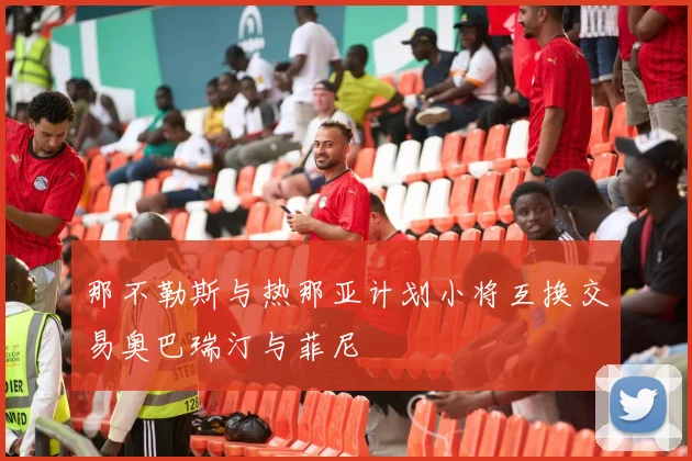 那不勒斯与热那亚计划小将互换交易奥巴瑞汀与菲尼