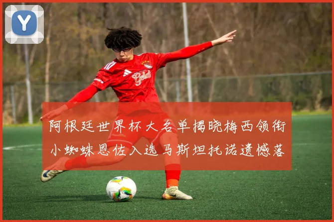 阿根廷世界杯大名单揭晓梅西领衔小蜘蛛恩佐入选马斯坦托诺遗憾落选