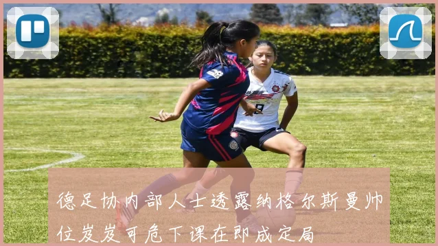 德足协内部人士透露纳格尔斯曼帅位岌岌可危下课在即成定局