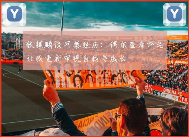 张镇麟谈网暴经历：偶尔查看评论让我重新审视自我与成长