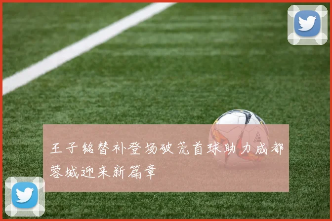 王子铭替补登场破荒首球助力成都蓉城迎来新篇章
