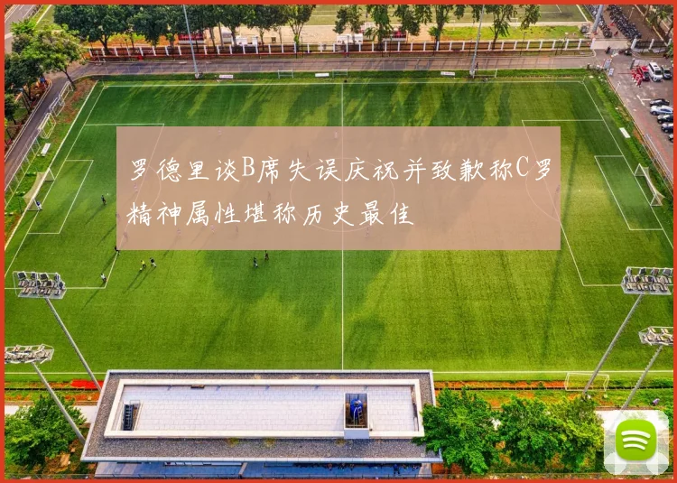 罗德里谈B席失误庆祝并致歉称C罗精神属性堪称历史最佳