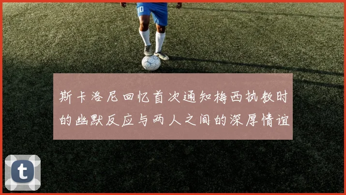 斯卡洛尼回忆首次通知梅西执教时的幽默反应与两人之间的深厚情谊