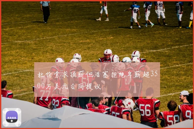 杜伦索求顶薪但活塞拒绝年薪超3500万美元合同提议