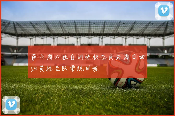 萨卡周六独自训练状态良好周日回归英格兰队常规训练