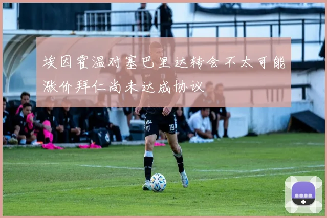埃因霍温对塞巴里达转会不太可能涨价拜仁尚未达成协议