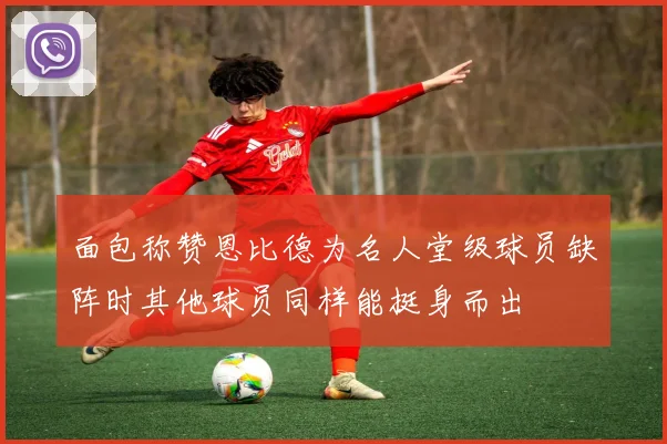 面包称赞恩比德为名人堂级球员缺阵时其他球员同样能挺身而出