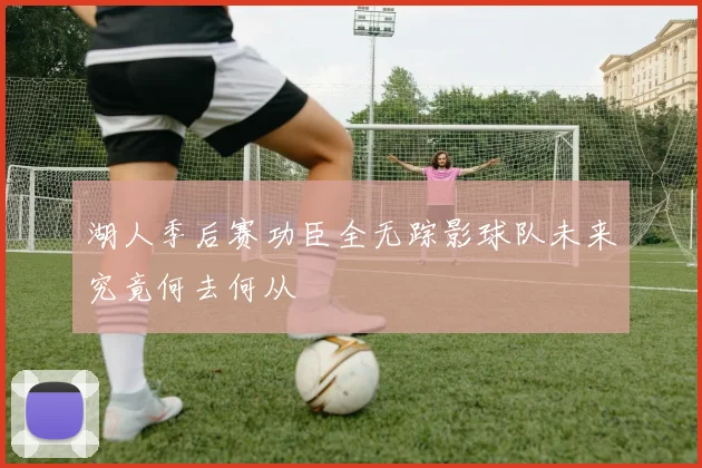 湖人季后赛功臣全无踪影球队未来究竟何去何从