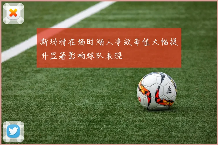 斯玛特在场时湖人净效率值大幅提升显著影响球队表现