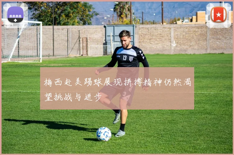 梅西赴美踢球展现拼搏精神仍然渴望挑战与进步