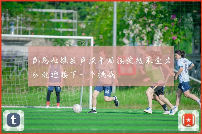 凯恩社媒发声谈平局接受结果全力以赴迎接下一个挑战
