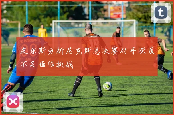 皮尔斯分析尼克斯总决赛对手深度不足面临挑战