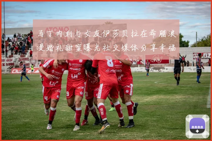 马丁内利与女友伊莎贝拉在希腊浪漫婚礼甜蜜曝光社交媒体分享幸福瞬间