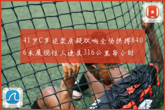 41岁C罗逆袭质疑双响全场拼搏8406米展现惊人速度316公里每小时