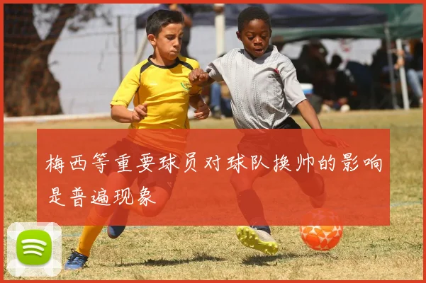 梅西等重要球员对球队换帅的影响是普遍现象