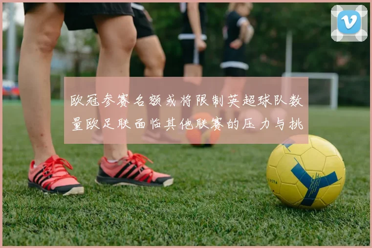 欧冠参赛名额或将限制英超球队数量欧足联面临其他联赛的压力与挑战