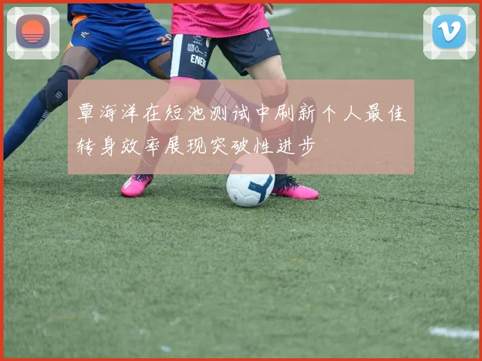覃海洋在短池测试中刷新个人最佳转身效率展现突破性进步