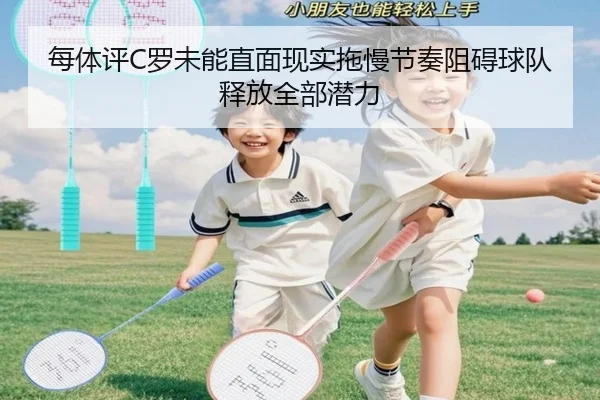 每体评C罗未能直面现实拖慢节奏阻碍球队释放全部潜力